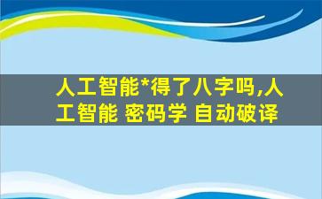人工智能*
得了八字吗,人工智能 密码学 自动破译